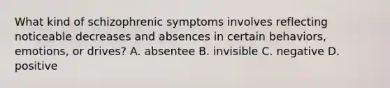 What kind of schizophrenic symptoms involves reflecting noticeable decreases and absences in certain behaviors, emotions, or drives? A. absentee B. invisible C. negative D. positive