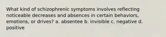 What kind of schizophrenic symptoms involves reflecting noticeable decreases and absences in certain behaviors, emotions, or drives? a. absentee b. invisible c. negative d. positive