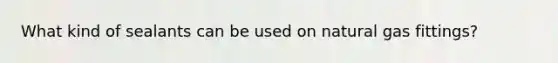 What kind of sealants can be used on natural gas fittings?