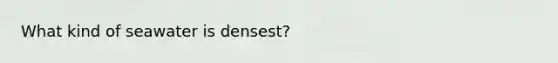 What kind of seawater is densest?