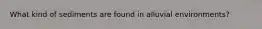 What kind of sediments are found in alluvial environments?