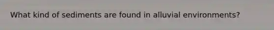 What kind of sediments are found in alluvial environments?