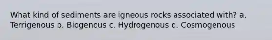 What kind of sediments are igneous rocks associated with? a. Terrigenous b. Biogenous c. Hydrogenous d. Cosmogenous