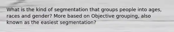 What is the kind of segmentation that groups people into ages, races and gender? More based on Objective grouping, also known as the easiest segmentation?