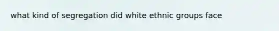 what kind of segregation did white ethnic groups face