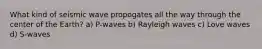 What kind of seismic wave propogates all the way through the center of the Earth? a) P-waves b) Rayleigh waves c) Love waves d) S-waves