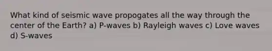 What kind of seismic wave propogates all the way through the center of the Earth? a) P-waves b) Rayleigh waves c) Love waves d) S-waves