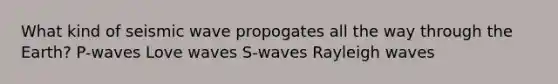 What kind of seismic wave propogates all the way through the Earth? P-waves Love waves S-waves Rayleigh waves