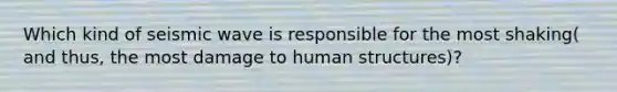 Which kind of seismic wave is responsible for the most shaking( and thus, the most damage to human structures)?