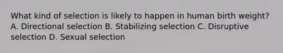 What kind of selection is likely to happen in human birth weight? A. Directional selection B. Stabilizing selection C. Disruptive selection D. Sexual selection