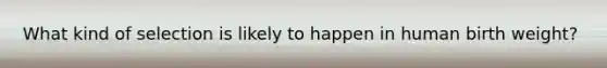 What kind of selection is likely to happen in human birth weight?