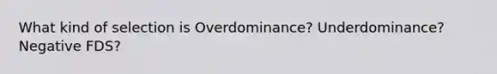 What kind of selection is Overdominance? Underdominance? Negative FDS?