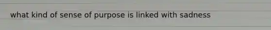 what kind of sense of purpose is linked with sadness