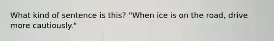 What kind of sentence is this? "When ice is on the road, drive more cautiously."