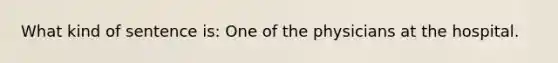 What kind of sentence is: One of the physicians at the hospital.