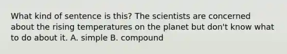 What kind of sentence is this? The scientists are concerned about the rising temperatures on the planet but don't know what to do about it. A. simple B. compound