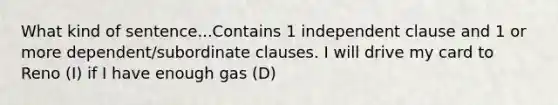 What kind of sentence...Contains 1 independent clause and 1 or more dependent/subordinate clauses. I will drive my card to Reno (I) if I have enough gas (D)