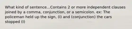 What kind of sentence...Contains 2 or more independent clauses joined by a comma, conjunction, or a semicolon. ex: The policeman held up the sign, (I) and (conjunction) the cars stopped (I)