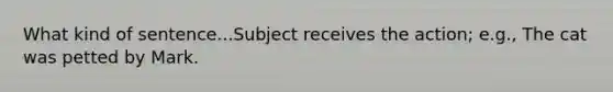 What kind of sentence...Subject receives the action; e.g., The cat was petted by Mark.