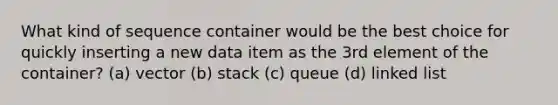 What kind of sequence container would be the best choice for quickly inserting a new data item as the 3rd element of the container? (a) vector (b) stack (c) queue (d) linked list