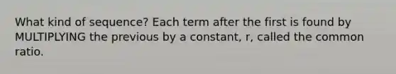 What kind of sequence? Each term after the first is found by MULTIPLYING the previous by a constant, r, called the <a href='https://www.questionai.com/knowledge/kfnDbYRqGl-common-ratio' class='anchor-knowledge'>common ratio</a>.