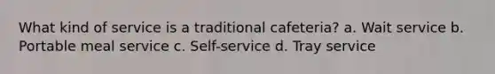 What kind of service is a traditional cafeteria? a. Wait service b. Portable meal service c. Self-service d. Tray service