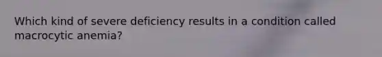 Which kind of severe deficiency results in a condition called macrocytic anemia?
