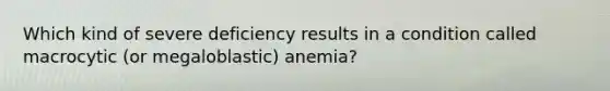 Which kind of severe deficiency results in a condition called macrocytic (or megaloblastic) anemia?