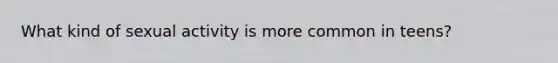What kind of sexual activity is more common in teens?