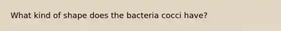 What kind of shape does the bacteria cocci have?