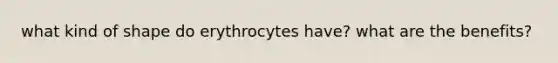 what kind of shape do erythrocytes have? what are the benefits?