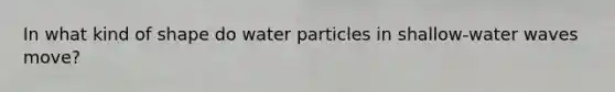 In what kind of shape do water particles in shallow-water waves move?