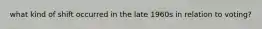 what kind of shift occurred in the late 1960s in relation to voting?