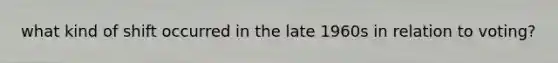 what kind of shift occurred in the late 1960s in relation to voting?