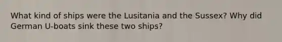 What kind of ships were the Lusitania and the Sussex? Why did German U-boats sink these two ships?