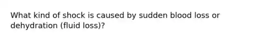 What kind of shock is caused by sudden blood loss or dehydration (fluid loss)?