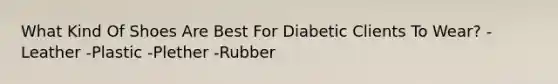 What Kind Of Shoes Are Best For Diabetic Clients To Wear? -Leather -Plastic -Plether -Rubber ​