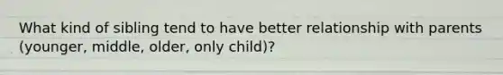 What kind of sibling tend to have better relationship with parents (younger, middle, older, only child)?