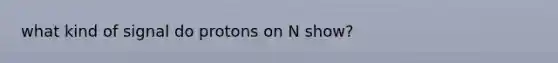 what kind of signal do protons on N show?