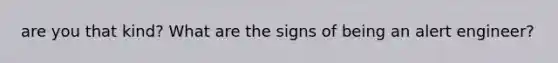 are you that kind? What are the signs of being an alert engineer?