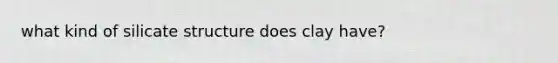 what kind of silicate structure does clay have?