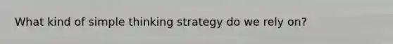 What kind of simple thinking strategy do we rely on?