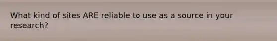What kind of sites ARE reliable to use as a source in your research?