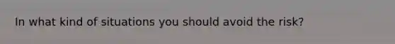 In what kind of situations you should avoid the risk?