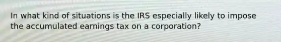 In what kind of situations is the IRS especially likely to impose the accumulated earnings tax on a corporation?