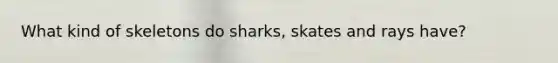 What kind of skeletons do sharks, skates and rays have?