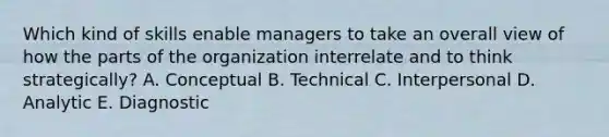 Which kind of skills enable managers to take an overall view of how the parts of the organization interrelate and to think strategically? A. Conceptual B. Technical C. Interpersonal D. Analytic E. Diagnostic