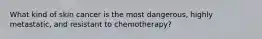 What kind of skin cancer is the most dangerous, highly metastatic, and resistant to chemotherapy?