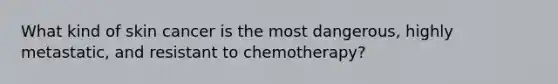 What kind of skin cancer is the most dangerous, highly metastatic, and resistant to chemotherapy?