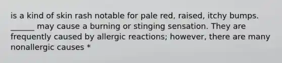 is a kind of skin rash notable for pale red, raised, itchy bumps. ______ may cause a burning or stinging sensation. They are frequently caused by allergic reactions; however, there are many nonallergic causes *